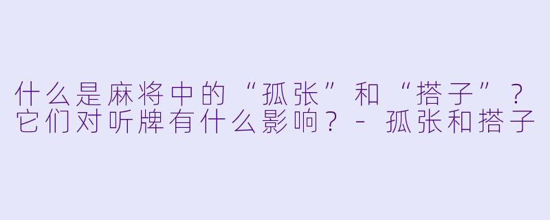 什么是麻将中的“孤张”和“搭子”？它们对听牌有什么影响？-孤张和搭子