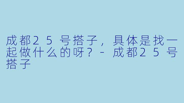 成都25号搭子，具体是找一起做什么的呀？-成都25号搭子
