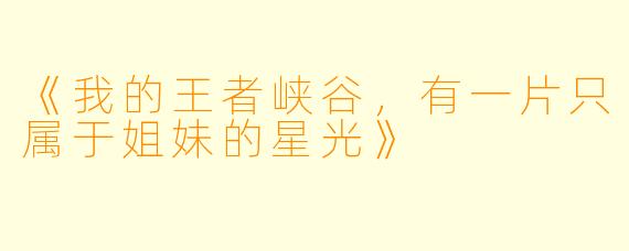 《我的王者峡谷，有一片只属于姐妹的星光》