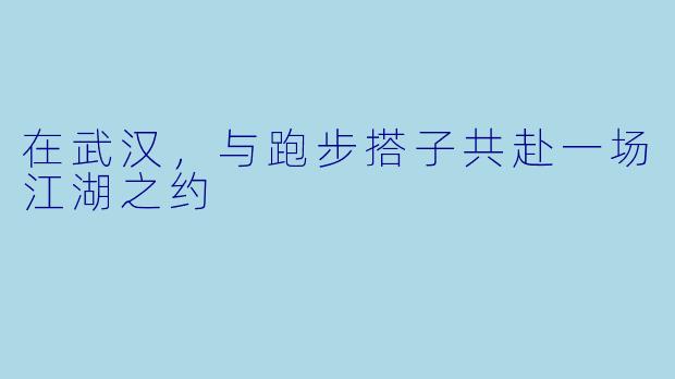 在武汉，与跑步搭子共赴一场江湖之约