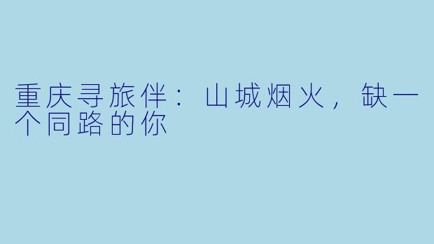重庆寻旅伴：山城烟火，缺一个同路的你