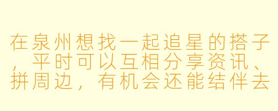 在泉州想找一起追星的搭子，平时可以互相分享资讯、拼周边，有机会还能结伴去演唱会，有没有同样在泉州的姐妹可以一起呀？
