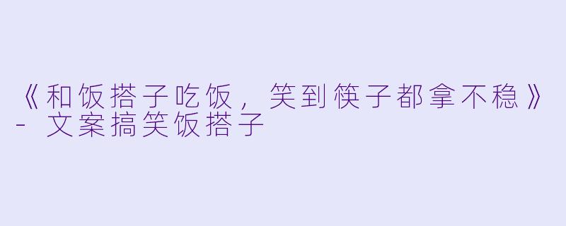 《和饭搭子吃饭，笑到筷子都拿不稳》-文案搞笑饭搭子