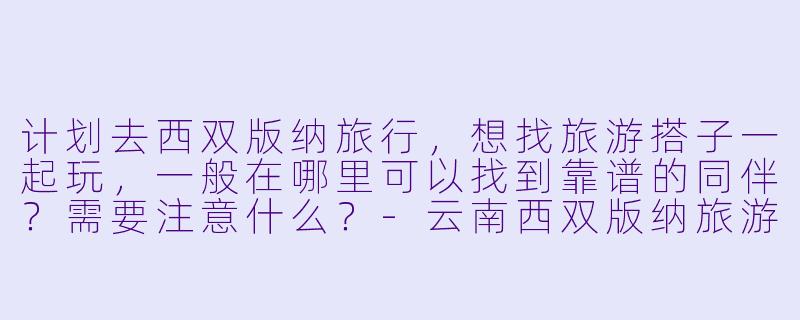 计划去西双版纳旅行，想找旅游搭子一起玩，一般在哪里可以找到靠谱的同伴？需要注意什么？-云南西双版纳旅游搭子