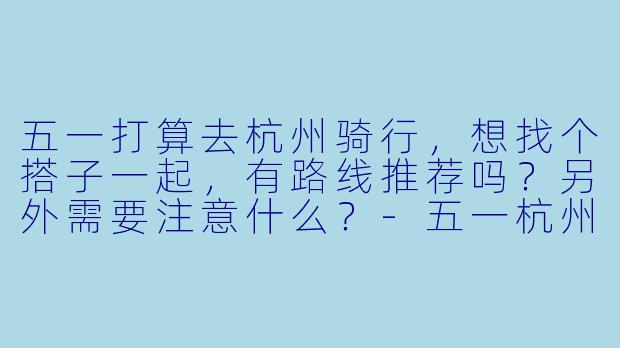 五一打算去杭州骑行，想找个搭子一起，有路线推荐吗？另外需要注意什么？