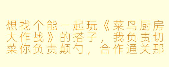想找个能一起玩《菜鸟厨房大作战》的搭子，我负责切菜你负责颠勺，合作通关那种。你玩过类似游戏吗？平时晚上八点后有空吗？