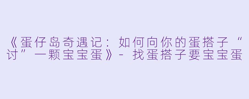 《蛋仔岛奇遇记：如何向你的蛋搭子“讨”一颗宝宝蛋》-找蛋搭子要宝宝蛋