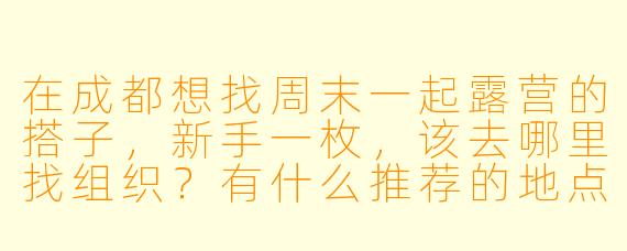 在成都想找周末一起露营的搭子，新手一枚，该去哪里找组织？有什么推荐的地点或注意事项吗？