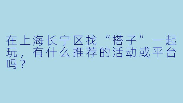 在上海长宁区找“搭子”一起玩，有什么推荐的活动或平台吗？