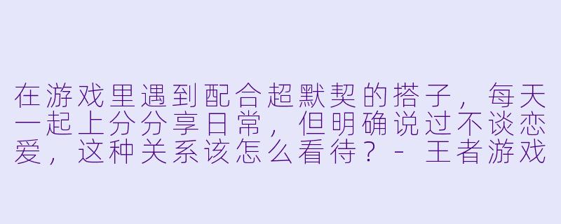 在游戏里遇到配合超默契的搭子，每天一起上分分享日常，但明确说过不谈恋爱，这种关系该怎么看待？-王者游戏搭子不谈恋爱