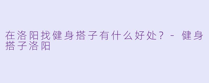 在洛阳找健身搭子有什么好处？-健身搭子洛阳