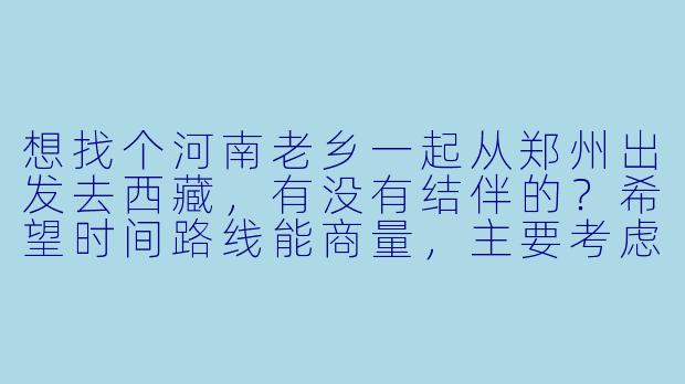 想找个河南老乡一起从郑州出发去西藏，有没有结伴的？希望时间路线能商量，主要考虑火车进藏，预算适中，互相照应。
