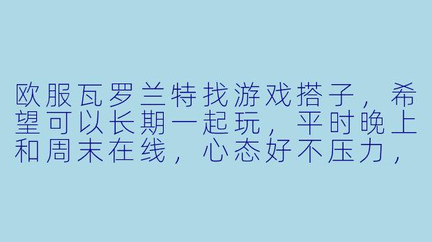 欧服瓦罗兰特找游戏搭子，希望可以长期一起玩，平时晚上和周末在线，心态好不压力，主打娱乐但认真打，有麦交流，有没有同样找队友的？