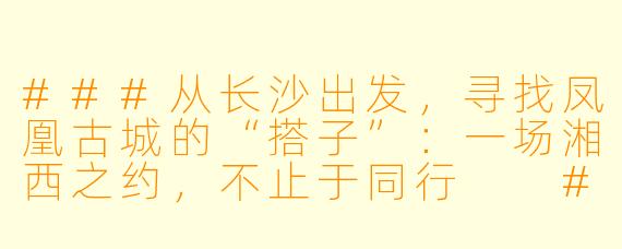 ###从长沙出发，寻找凤凰古城的“搭子”：一场湘西之约，不止于同行

###
