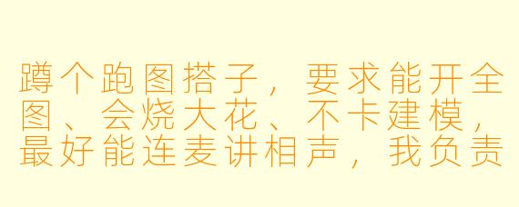 蹲个跑图搭子，要求能开全图、会烧大花、不卡建模，最好能连麦讲相声，我负责笑和喊666，有意者速来！