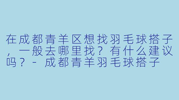 在成都青羊区想找羽毛球搭子，一般去哪里找？有什么建议吗？-成都青羊羽毛球搭子