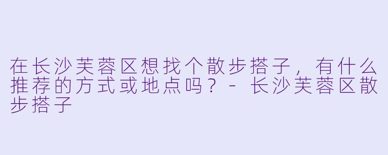 在长沙芙蓉区想找个散步搭子，有什么推荐的方式或地点吗？