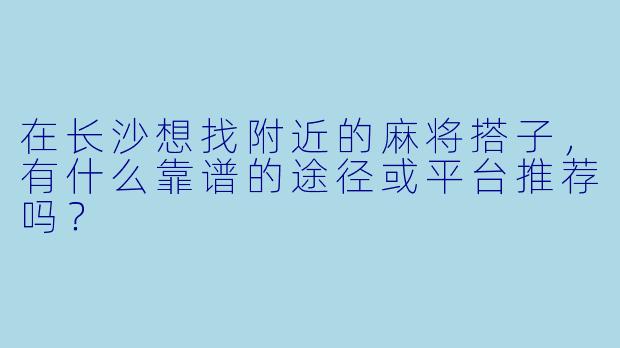 在长沙想找附近的麻将搭子，有什么靠谱的途径或平台推荐吗？