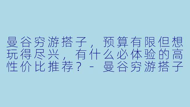 曼谷穷游搭子，预算有限但想玩得尽兴，有什么必体验的高性价比推荐？-曼谷穷游搭子
