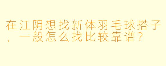 在江阴想找新体羽毛球搭子，一般怎么找比较靠谱？