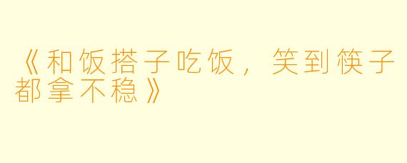 《和饭搭子吃饭，笑到筷子都拿不稳》