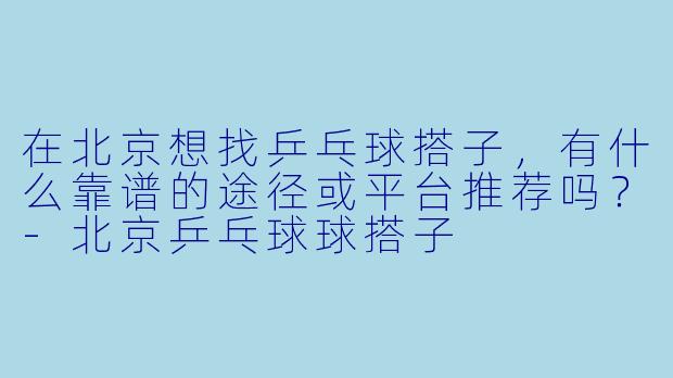 在北京想找乒乓球搭子，有什么靠谱的途径或平台推荐吗？-北京乒乓球球搭子