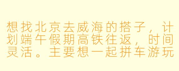 想找北京去威海的搭子，计划端午假期高铁往返，时间灵活。主要想一起拼车游玩、分摊住宿，或者单纯结伴拍照、吃海鲜。有同时间段出发的朋友吗？求捡或组队！