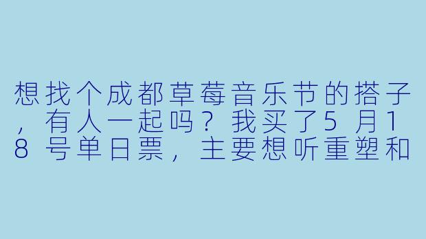 想找个成都草莓音乐节的搭子，有人一起吗？我买了5月18号单日票，主要想听重塑和窦靖童的场，可以一起蹦、轮流排队买水，晚上拼车回市区。我女生，希望你也女生，性格随和别鸽就行～