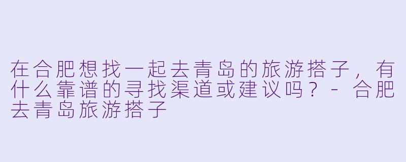 在合肥想找一起去青岛的旅游搭子，有什么靠谱的寻找渠道或建议吗？