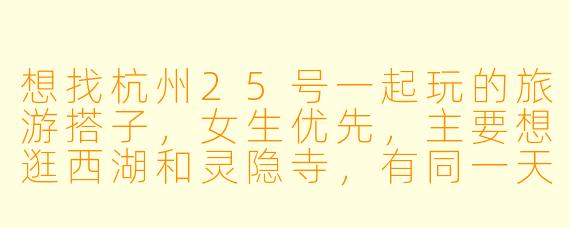 想找杭州25号一起玩的旅游搭子，女生优先，主要想逛西湖和灵隐寺，有同一天计划的朋友吗？可以互相拍照、分享攻略，行程合拍的话费用AA～