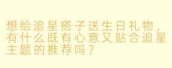想给追星搭子送生日礼物，有什么既有心意又贴合追星主题的推荐吗？