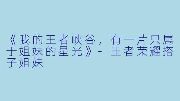 《我的王者峡谷，有一片只属于姐妹的星光》-王者荣耀搭子姐妹