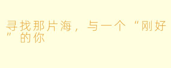 寻找那片海，与一个“刚好”的你