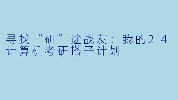 寻找“研”途战友：我的24计算机考研搭子计划