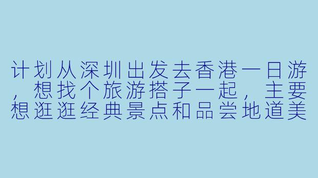 计划从深圳出发去香港一日游，想找个旅游搭子一起，主要想逛逛经典景点和品尝地道美食，有什么建议或注意事项吗？-深圳香港旅游搭子