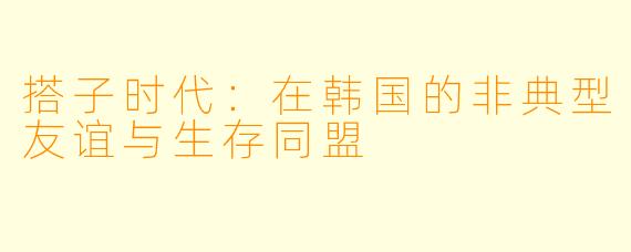 搭子时代：在韩国的非典型友谊与生存同盟