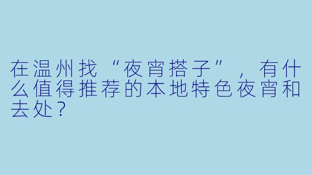 在温州找“夜宵搭子”，有什么值得推荐的本地特色夜宵和去处？