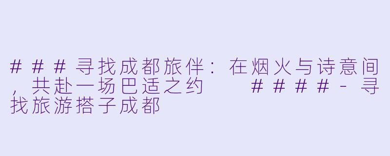 ###寻找成都旅伴：在烟火与诗意间，共赴一场巴适之约

####-寻找旅游搭子成都