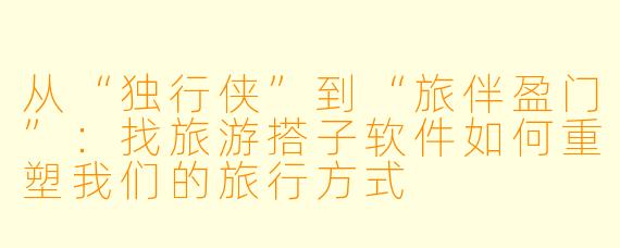 从“独行侠”到“旅伴盈门”：找旅游搭子软件如何重塑我们的旅行方式