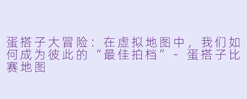 蛋搭子大冒险：在虚拟地图中，我们如何成为彼此的“最佳拍档”-蛋搭子比赛地图