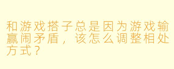 和游戏搭子总是因为游戏输赢闹矛盾，该怎么调整相处方式？