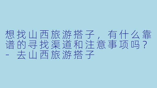 想找山西旅游搭子，有什么靠谱的寻找渠道和注意事项吗？-去山西旅游搭子