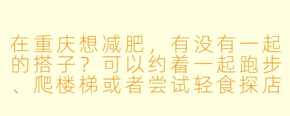 在重庆想减肥，有没有一起的搭子？可以约着一起跑步、爬楼梯或者尝试轻食探店，互相监督鼓励！