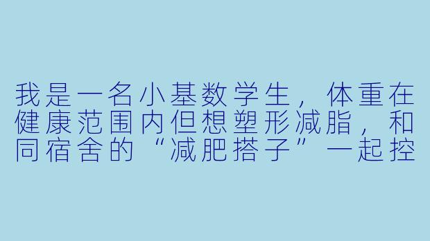 我是一名小基数学生，体重在健康范围内但想塑形减脂，和同宿舍的“减肥搭子”一起控制饮食、运动。最近她开始极端节食，还总拉着我比较体重变化，让我压力很大。我该怎样调整这种“搭子关系”，既能保持互助又不被带偏？