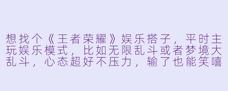 想找个《王者荣耀》娱乐搭子，平时主玩娱乐模式，比如无限乱斗或者梦境大乱斗，心态超好不压力，输了也能笑嘻嘻那种。你一般喜欢玩什么位置？有没有什么奇怪的英雄癖好？（比如我就沉迷用庄周打野，虽然菜但快乐！）-王者荣耀游戏搭子娱乐