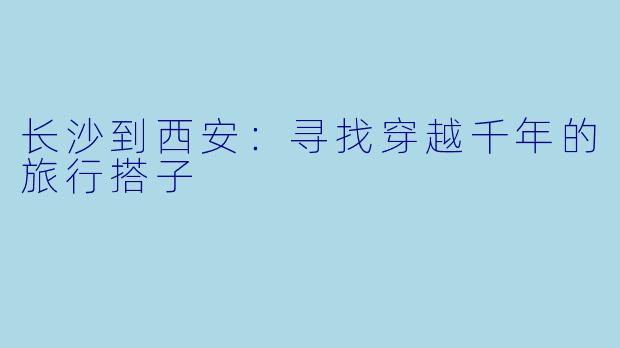 长沙到西安：寻找穿越千年的旅行搭子