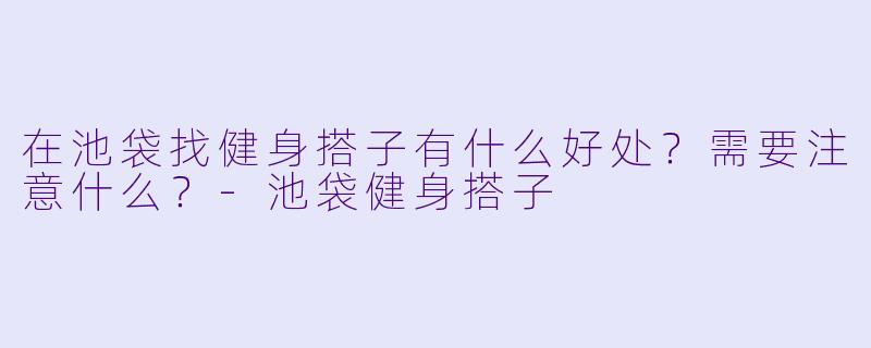 在池袋找健身搭子有什么好处？需要注意什么？-池袋健身搭子
