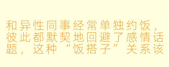 和异性同事经常单独约饭，彼此都默契地回避了感情话题，这种“饭搭子”关系该如何界定？它更像是友谊的缓冲带，还是某种心照不宣的试探？