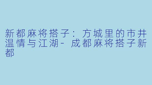 新都麻将搭子：方城里的市井温情与江湖-成都麻将搭子新都