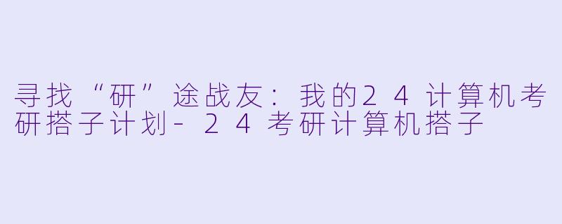 寻找“研”途战友：我的24计算机考研搭子计划-24考研计算机搭子